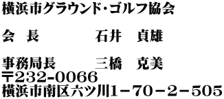 横浜市グラウンド・ゴルフ協会 　　　　　 会  長　　　　石井　貞雄 　　　　 事務局長　　  三橋　克美 〒232-0066 橫浜市南区六ツ川１－７０－２－５０５