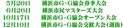 　５月２０日　　横浜市G・G協会春季大会 　６月２６日　　横浜市民マスターズ大会  １０月１７日　　横浜市G・G協会オープン大会  １２月１０日　　横浜市G・G協会交歓大会(選抜)