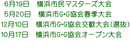  ６月１９日　横浜市民マスターズ大会  ５月２０日　横浜市G・G協会春季大会　 １２月１０日　横浜市G・G協会交歓大会(選抜) １０月１７日　横浜市G・G協会オープン大会  