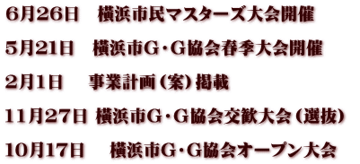6月26日　橫浜市民マスターズ大会開催  5月２１日　橫浜市Ｇ・Ｇ協会春季大会開催  2月1日　 事業計画（案）掲載  11月27日 橫浜市Ｇ・Ｇ協会交歓大会（選抜）  １０月１７日　 橫浜市G・G協会オープン大会　