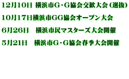 12月10日 橫浜市Ｇ・Ｇ協会交歓大会（選抜）  10月17日横浜市GG協会オープン大会  6月26日　橫浜市民マスターズ大会開催  5月２１日　橫浜市Ｇ・Ｇ協会春季大会開催     