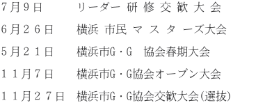 ７月９日　　　リーダー 研 修 交 歓 大 会  ６月２６日　　横浜 市民 マ ス タ ーズ大会  ５月２１日　　横浜市G・G　協会春期大会  １１月７日　　横浜市G・G協会オープン大会  １１月２７日　横浜市G・G協会交歓大会(選抜)　　